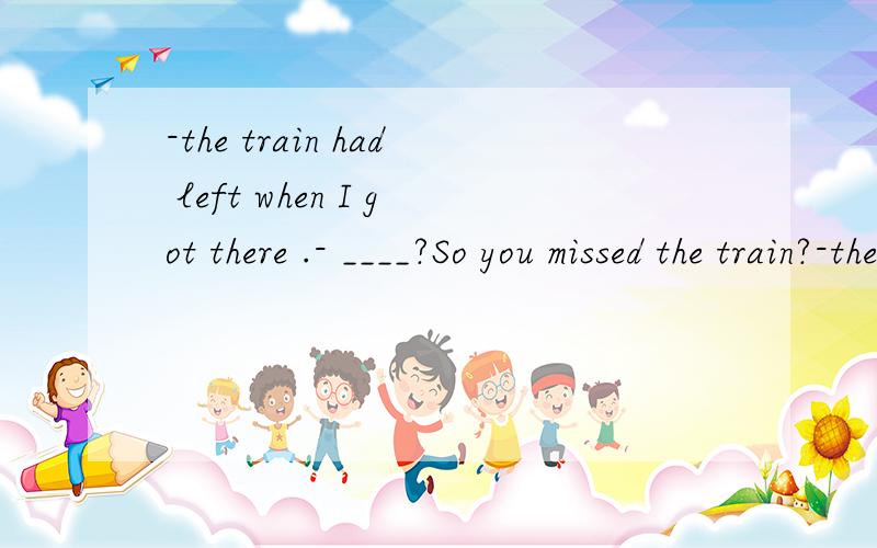 -the train had left when I got there .- ____?So you missed the train?-the train had left when I got there .- ____?So you missed the train?A Did it B,Had it C Did you D .Had you 请问选择哪一个?为什么?