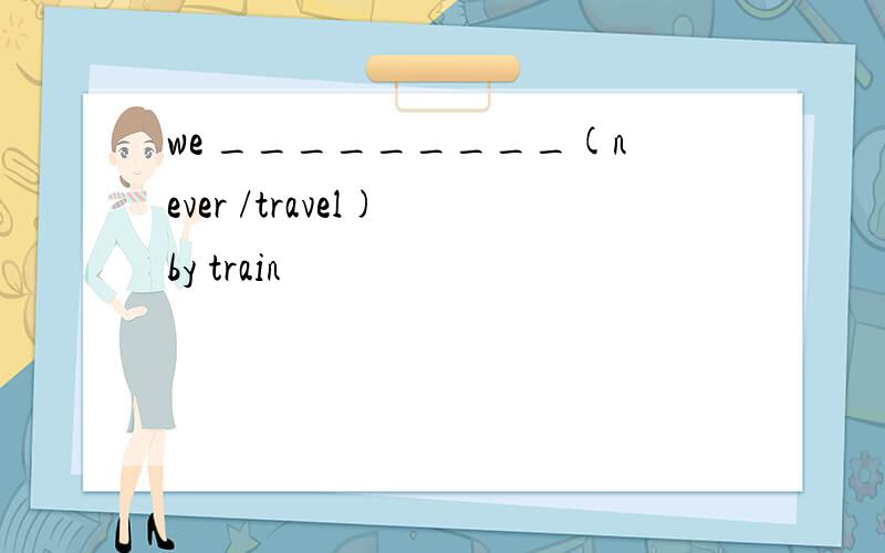 we _________(never /travel) by train