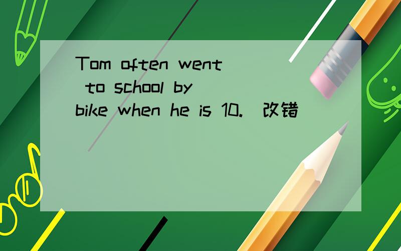 Tom often went to school by bike when he is 10.(改错）