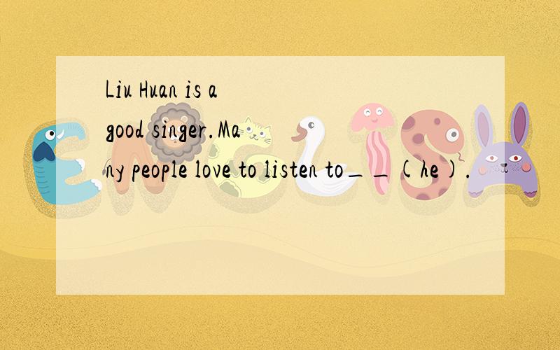 Liu Huan is a good singer.Many people love to listen to__(he).