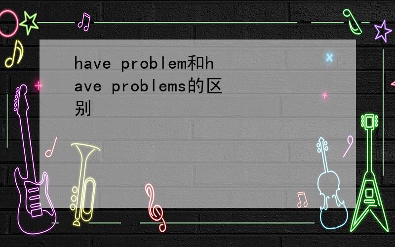 have problem和have problems的区别