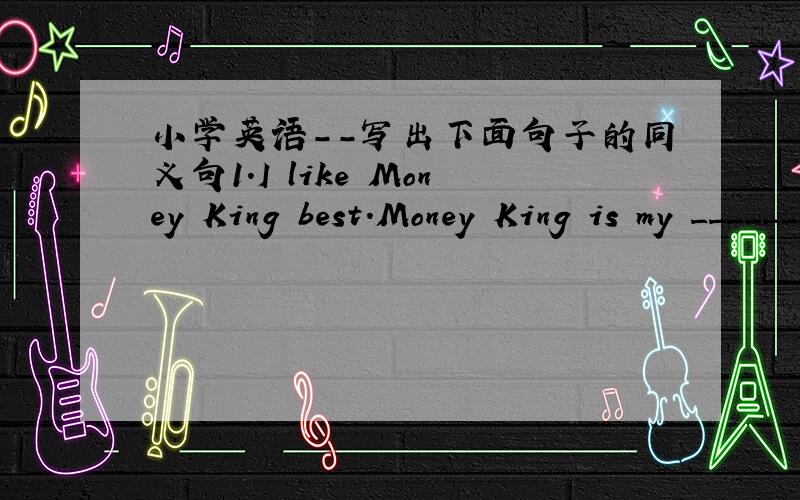 小学英语－－写出下面句子的同义句1.I like Money King best.Money King is my _________ __________.2.How honest the girl is!_______ _______honest girl she is!3.It rained and rained.It rained____________and __________.4.Tim received a lett