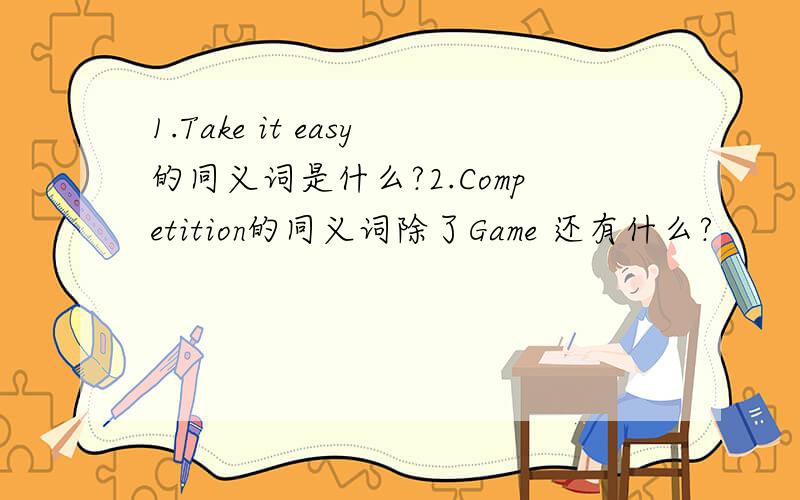 1.Take it easy的同义词是什么?2.Competition的同义词除了Game 还有什么?