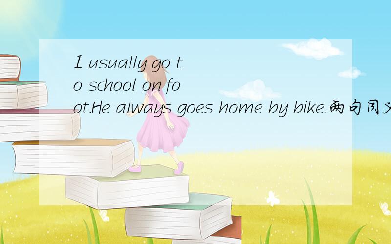 I usually go to school on foot.He always goes home by bike.两句同义句转换