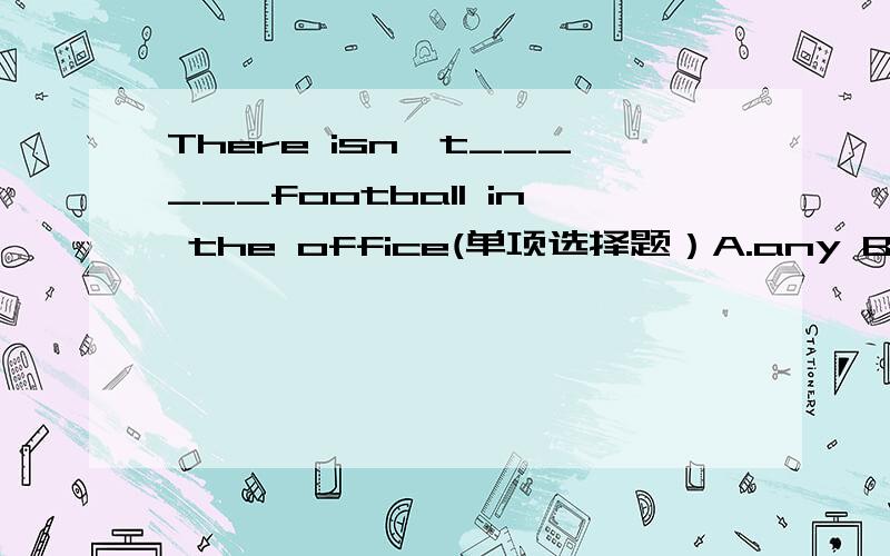 There isn't______football in the office(单项选择题）A.any B.some C.many