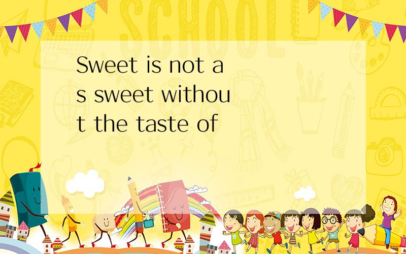 Sweet is not as sweet without the taste of
