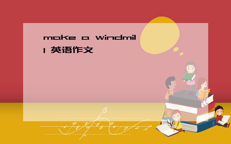 make a windmill 英语作文