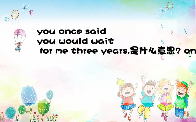 you once said you would wait for me three years.是什么意思? only love.是什么意思?,