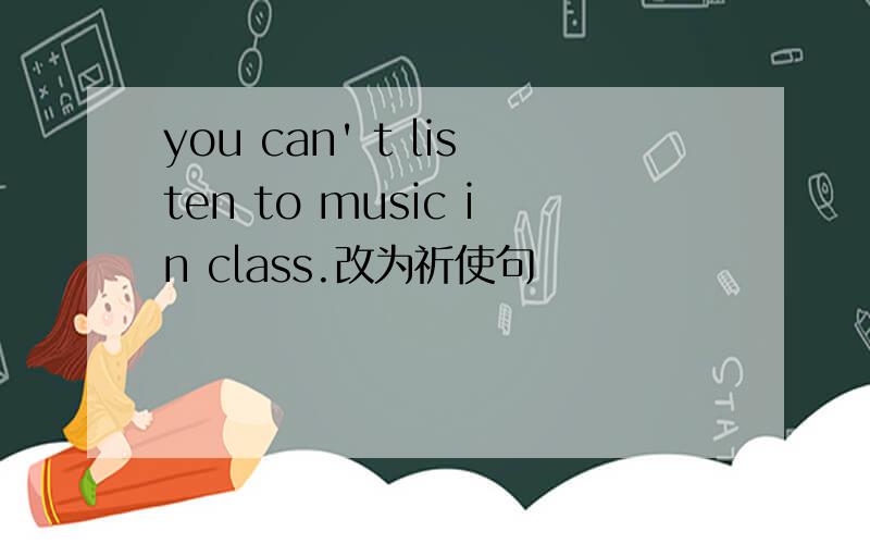 you can' t listen to music in class.改为祈使句