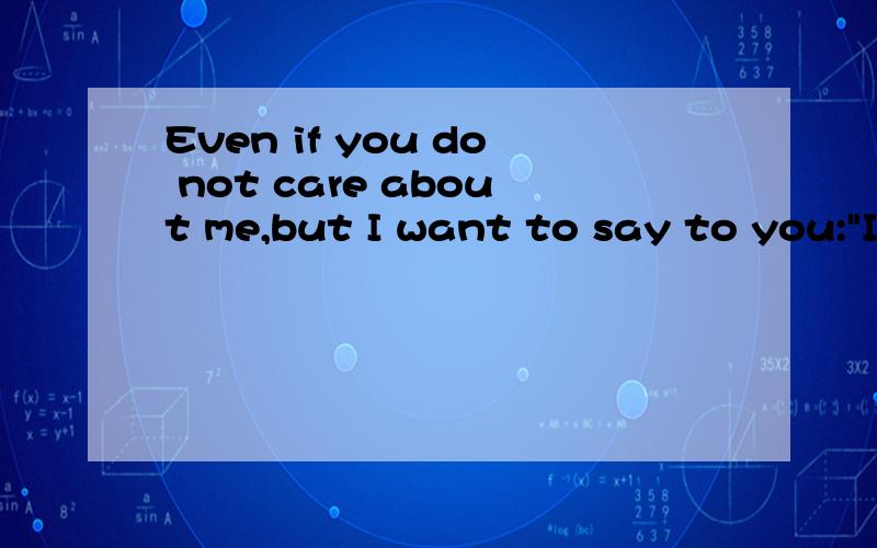 Even if you do not care about me,but I want to say to you: