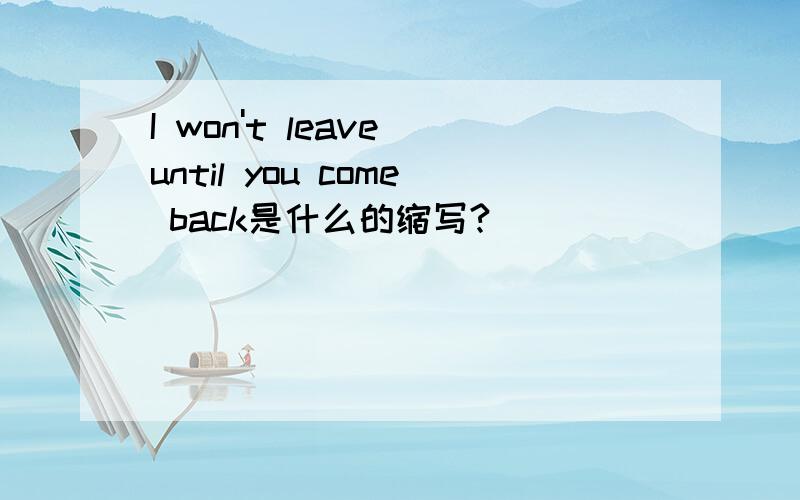 I won't leave until you come back是什么的缩写?