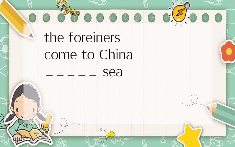 the foreiners come to China _____ sea