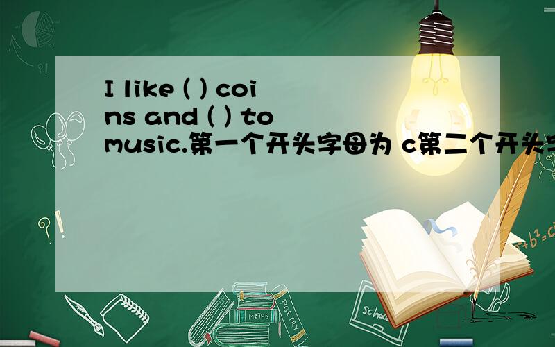 I like ( ) coins and ( ) to music.第一个开头字母为 c第二个开头字母为 l
