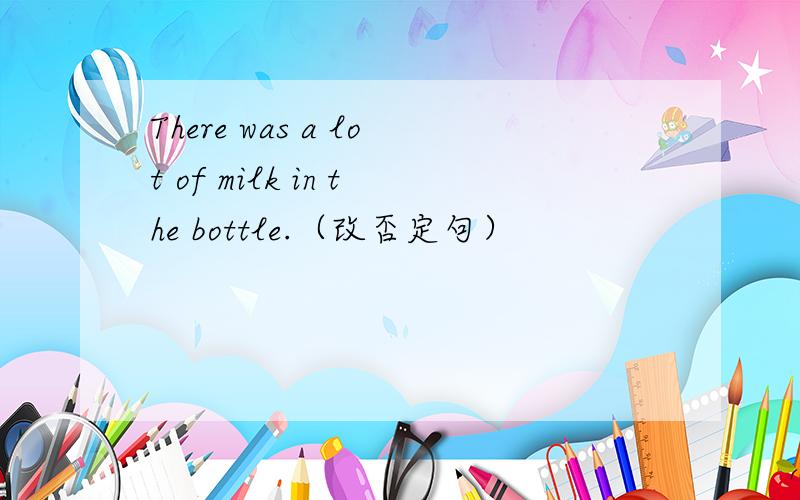 There was a lot of milk in the bottle.（改否定句）