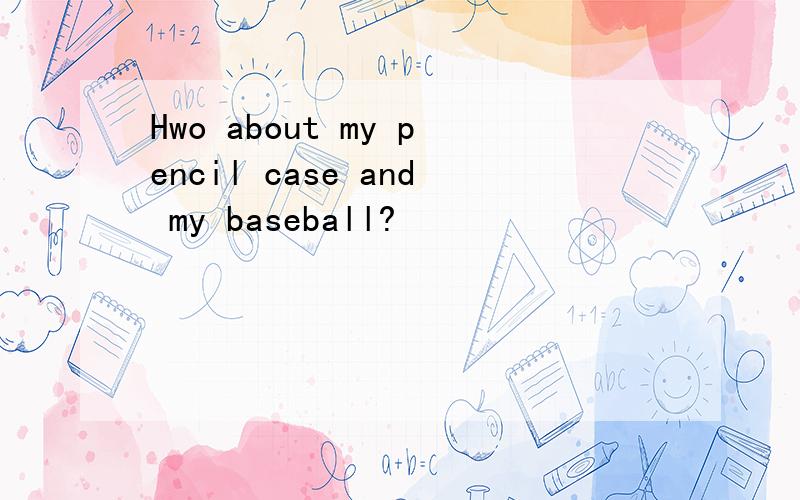 Hwo about my pencil case and my baseball?