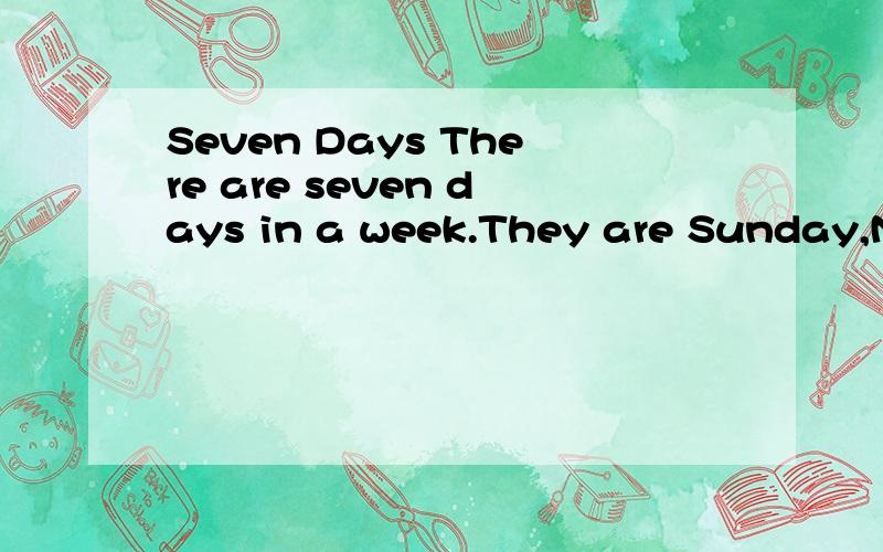 Seven Days There are seven days in a week.They are Sunday,Monday,Tuesday,Wednesday,Thursday,Friday,and Saturday.Most children go to school from Monday to friday.Most people don't work on Saturday or Sunday and most shops are closed in England on Satu