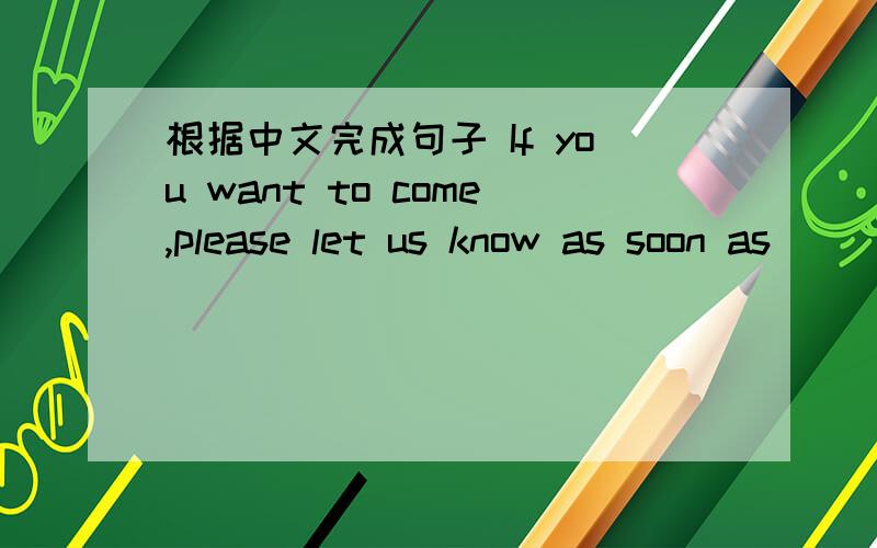 根据中文完成句子 If you want to come,please let us know as soon as________【可能的】