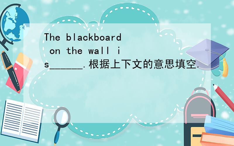 The blackboard on the wall is______.根据上下文的意思填空.