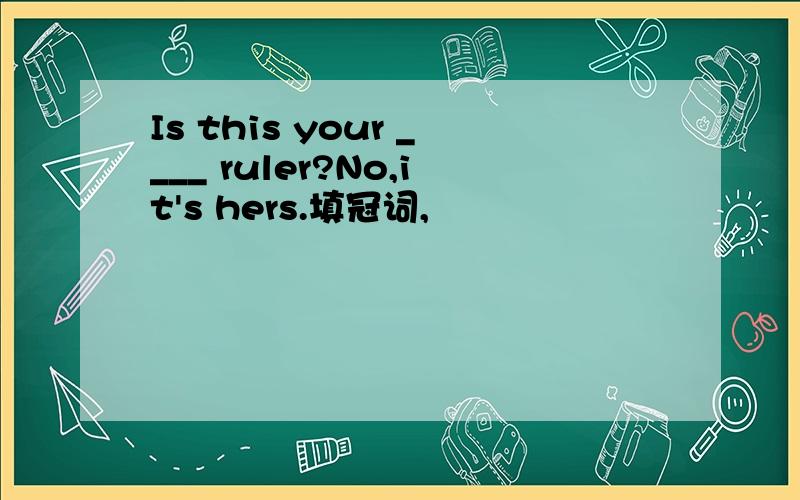 Is this your ____ ruler?No,it's hers.填冠词,