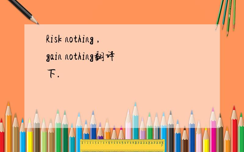Risk nothing ,gain nothing翻译下.