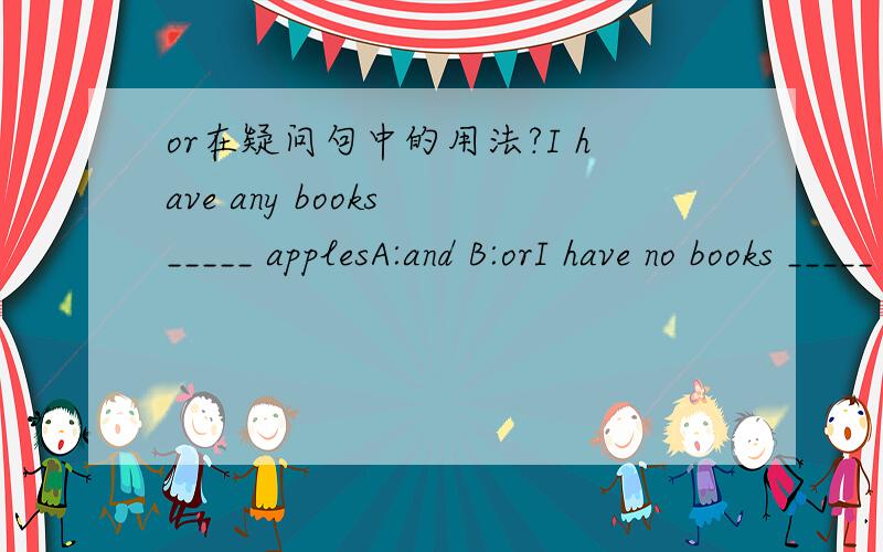 or在疑问句中的用法?I have any books _____ applesA:and B:orI have no books _____ no applesA:and B:or