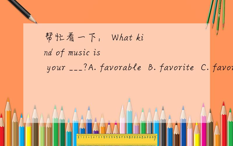 帮忙看一下： What kind of music is your ___?A. favorable  B. favorite  C. favor  D. fate我选的是B 可答案上写的是C