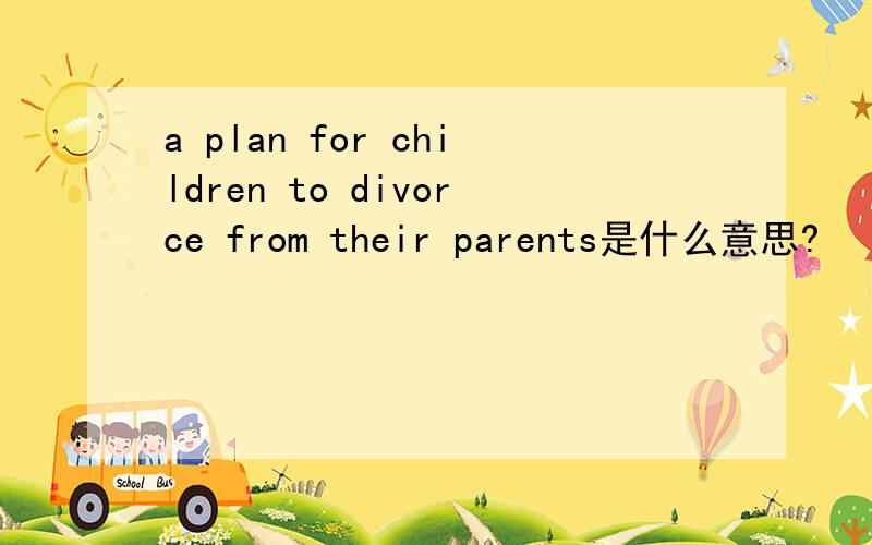 a plan for children to divorce from their parents是什么意思?