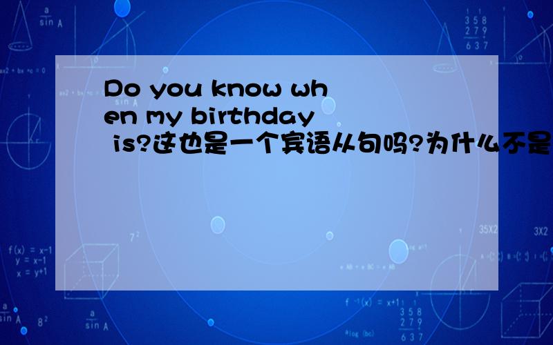 Do you know when my birthday is?这也是一个宾语从句吗?为什么不是Do you know when is my birthday ?请大家讲一讲有关的语法谢谢