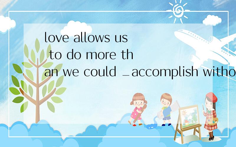 love allows us to do more than we could _accomplish without it's power.横线中填的是ever 填ever所起的作用是什么,还有,整个句子到底是什么意思.