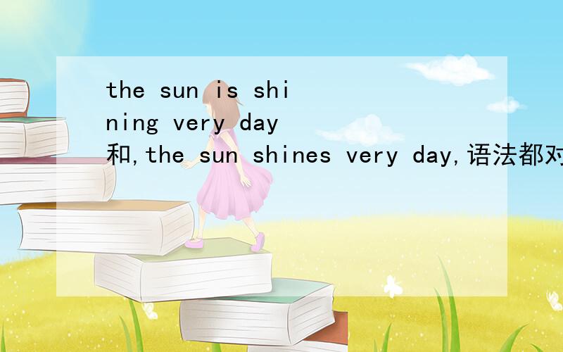 the sun is shining very day 和,the sun shines very day,语法都对吗?说法一样吗