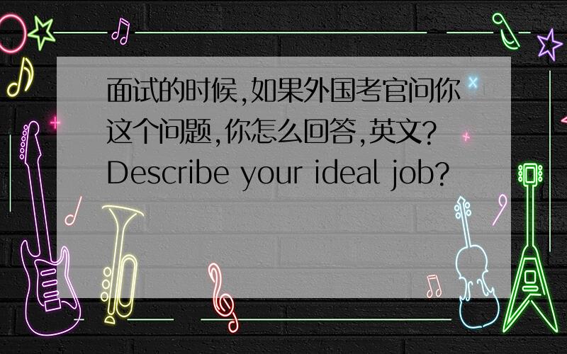 面试的时候,如果外国考官问你这个问题,你怎么回答,英文?Describe your ideal job?