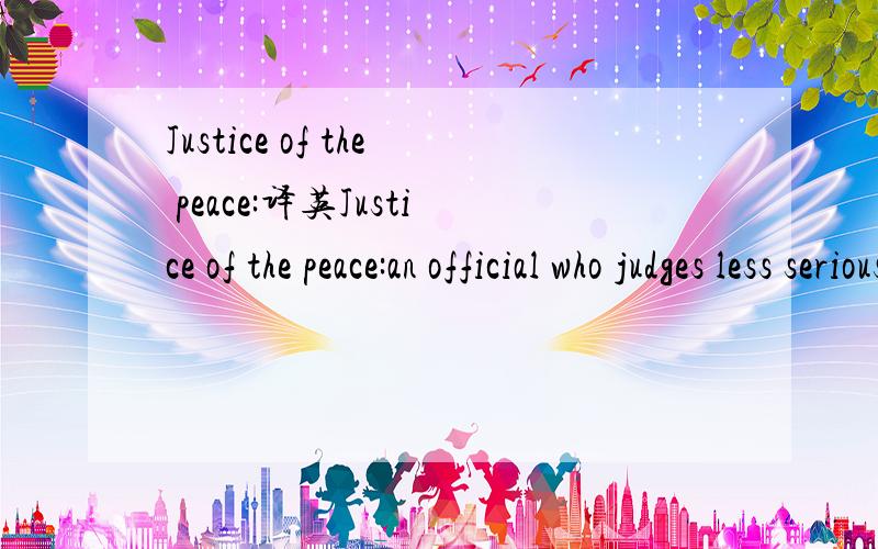 Justice of the peace:译英Justice of the peace:an official who judges less serious cases in a court of law and performs marriage ceremonies