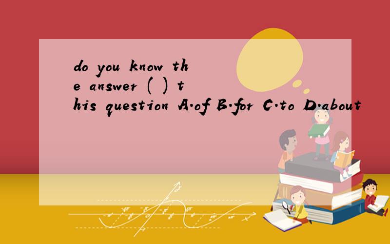 do you know the answer ( ) this question A.of B.for C.to D.about