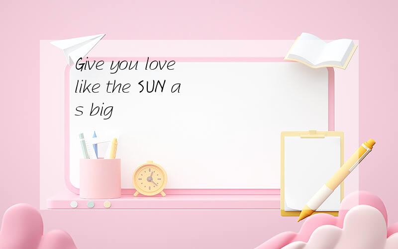 Give you love like the SUN as big