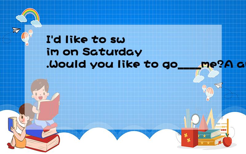 I'd like to swim on Saturday.Would you like to go____me?A andB forC eith