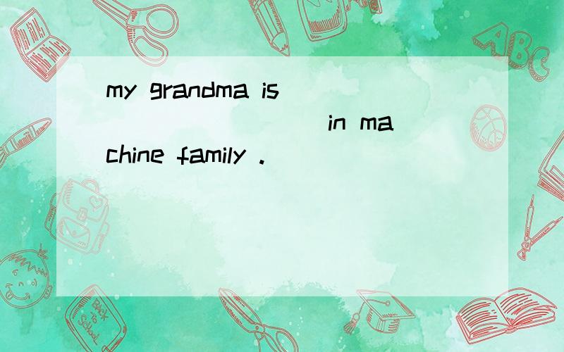my grandma is ________ in machine family .