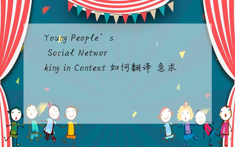 Young People’s Social Networking in Context 如何翻译 急求
