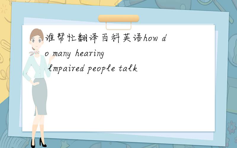 谁帮忙翻译百科英语how do many hearing lmpaired people talk