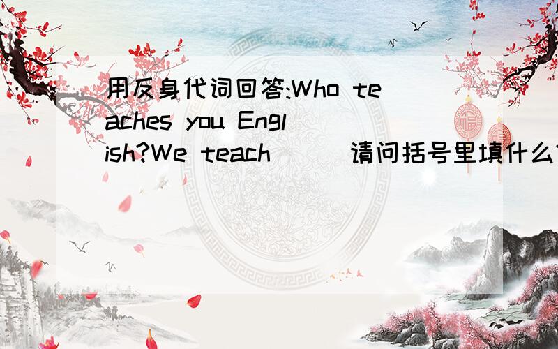 用反身代词回答:Who teaches you English?We teach ( )请问括号里填什么?