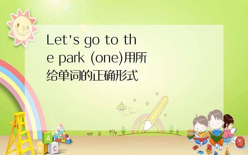 Let's go to the park (one)用所给单词的正确形式