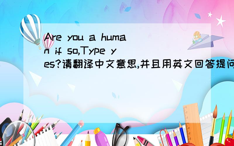 Are you a human if so,Type yes?请翻译中文意思,并且用英文回答提问中的答案,
