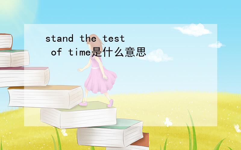 stand the test of time是什么意思