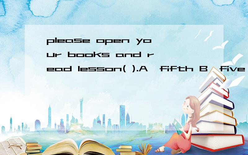please open your books and read lesson( ).A,fifth B,five C,the fifth