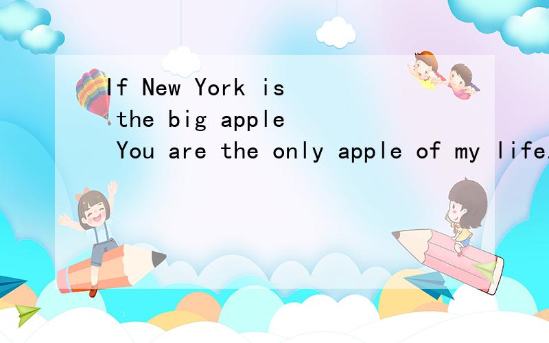 If New York is the big apple You are the only apple of my life.