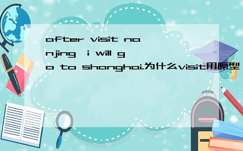 after visit nanjing,i will go to shanghai.为什么visit用原型