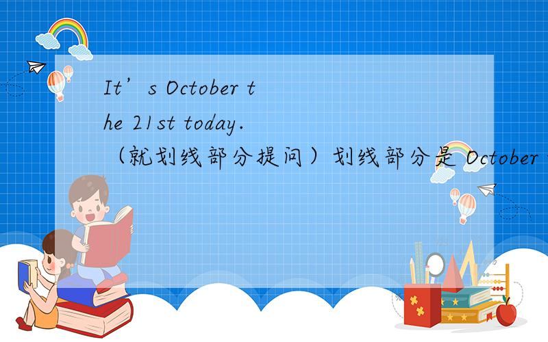 It’s October the 21st today.（就划线部分提问）划线部分是 October the 21st_____the______today?