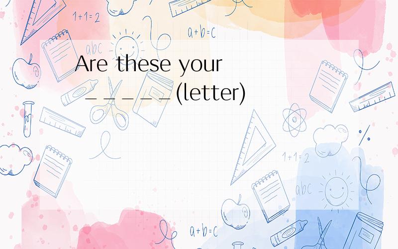 Are these your _____(letter)
