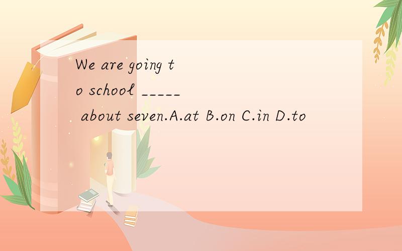 We are going to school _____ about seven.A.at B.on C.in D.to