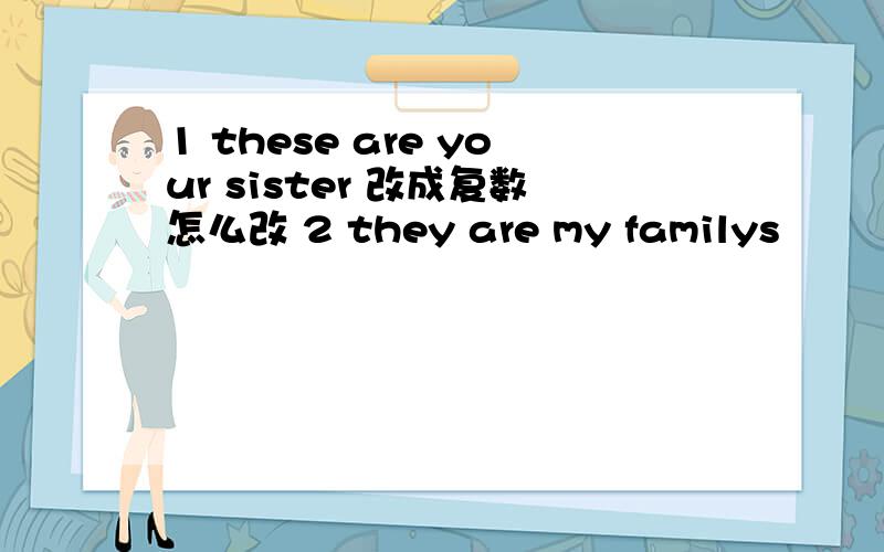 1 these are your sister 改成复数怎么改 2 they are my familys