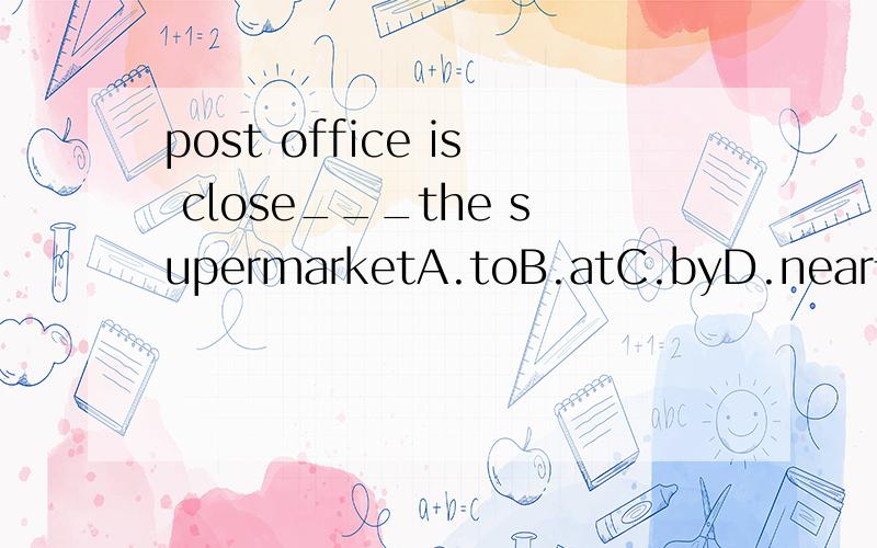 post office is close___the supermarketA.toB.atC.byD.near请说一下其他方位名词的用法